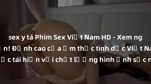 sex y tá Phim Sex Việt Nam HD - Xem ngay và không giới hạn! Đỉnh cao của ẩm thực tình dục Việt Nam được tái hiện với chất lượng hình ảnh sắc nét. Hãy thưởng thức ngay!