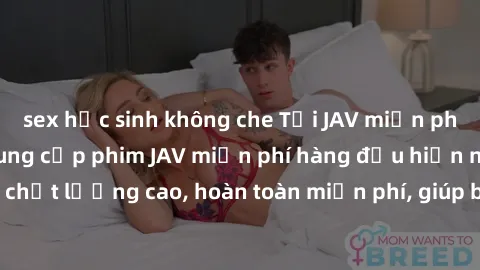 sex học sinh không che Tải JAV miễn phí: Các trang web cung cấp phim JAV miễn phí hàng đầu hiện nay. Các tác phẩm chất lượng cao, hoàn toàn miễn phí, giúp bạn thỏa mãn niềm đam mê mà không tốn kém.