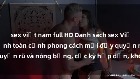 sex việt nam full HD Danh sách sex Việt Nam không che - Ảnh toàn cảnh phong cách mới đầy quyến rũ và nóng bỏng, cực kỳ hấp dẫn, không thể bỏ qua!