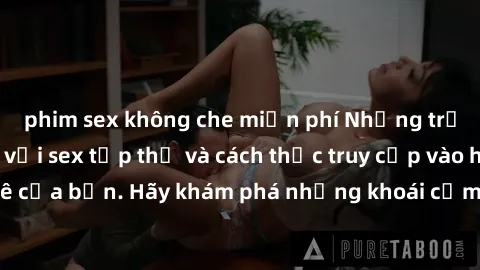 phim sex không che miễn phí Những trải nghiệm mới lạ với sex tập thể và cách thức truy cập vào hành lang đam mê của bạn. Hãy khám phá những khoái cảm đầy kích thích với tập thể hấp dẫn!