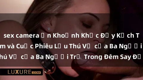 sex camera ẩn Khoảnh Khắc Đầy Kịch Tính: Sex Việt Nam và Cuộc Phiêu Lưu Thú Vị của Ba Người Trẻ Trong Đêm Say Đắm