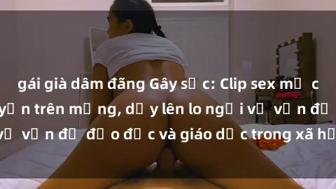 gái già dâm đãng Gây sốc: Clip sex mẹ con Việt Nam lan truyền trên mạng, dấy lên lo ngại về vấn đề đạo đức và giáo dục trong xã hội hiện nay.