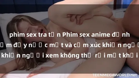 phim sex tra tấn Phim sex anime đỉnh cao: Những tác phẩm đầy nước mắt và cảm xúc khiến người xem không thể rời mắt khỏi màn hình