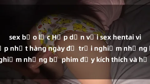 sex bạo lực Hấp dẫn với sex hentai vietsub mới nhất, cập nhật hàng ngày để trải nghiệm những bộ phim đầy kích thích và hấp dẫn.